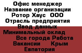 Офис-менеджер › Название организации ­ Ротор Хаус, ООО › Отрасль предприятия ­ Ввод данных › Минимальный оклад ­ 18 000 - Все города Работа » Вакансии   . Крым,Евпатория
